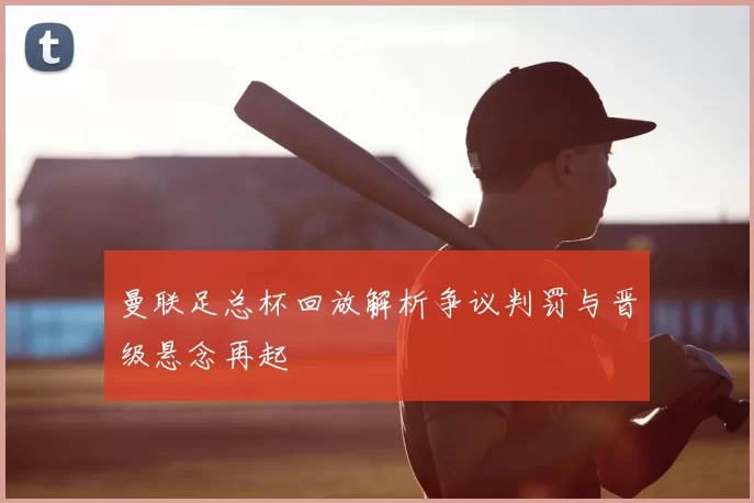 曼联足总杯回放解析争议判罚与晋级悬念再起
