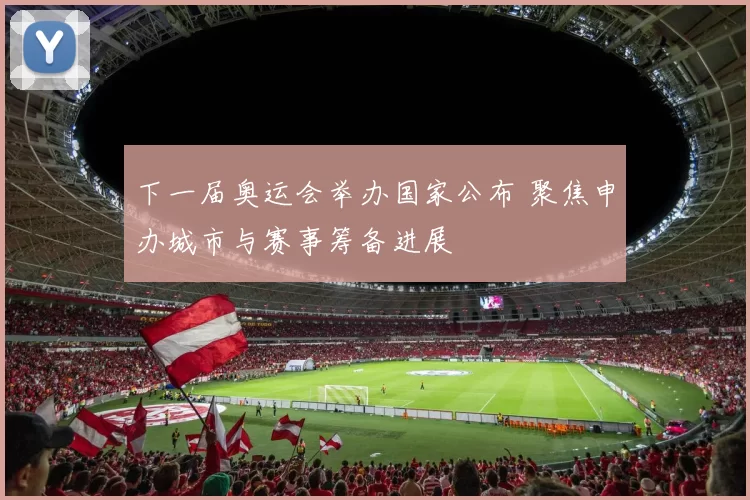 下一届奥运会举办国家公布 聚焦申办城市与赛事筹备进展