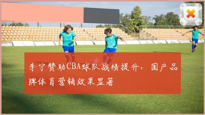 李宁赞助CBA球队战绩提升，国产品牌体育营销效果显著
