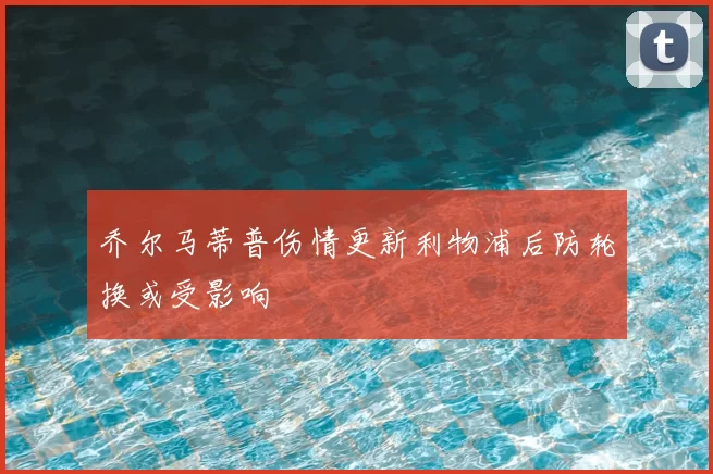 乔尔马蒂普伤情更新利物浦后防轮换或受影响