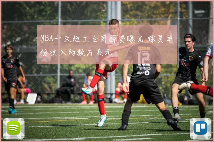 NBA十天短工合同薪资曝光 球员单份收入约数万美元