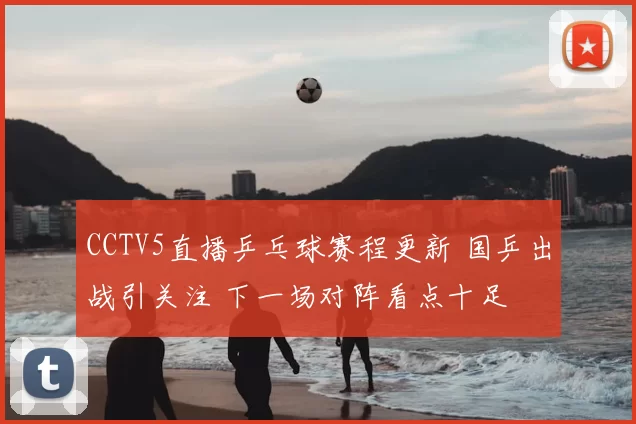 CCTV5直播乒乓球赛程更新 国乒出战引关注 下一场对阵看点十足