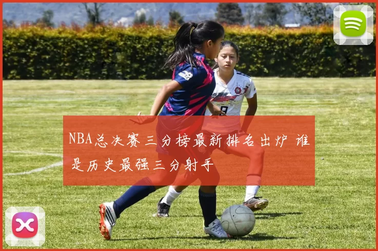 NBA总决赛三分榜最新排名出炉 谁是历史最强三分射手