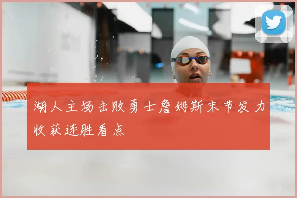 湖人主场击败勇士詹姆斯末节发力收获连胜看点
