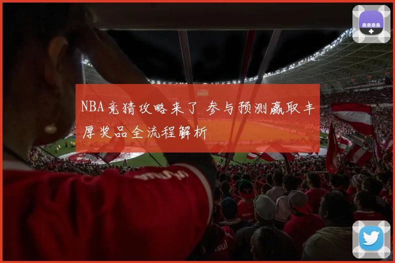 NBA竞猜攻略来了 参与预测赢取丰厚奖品全流程解析