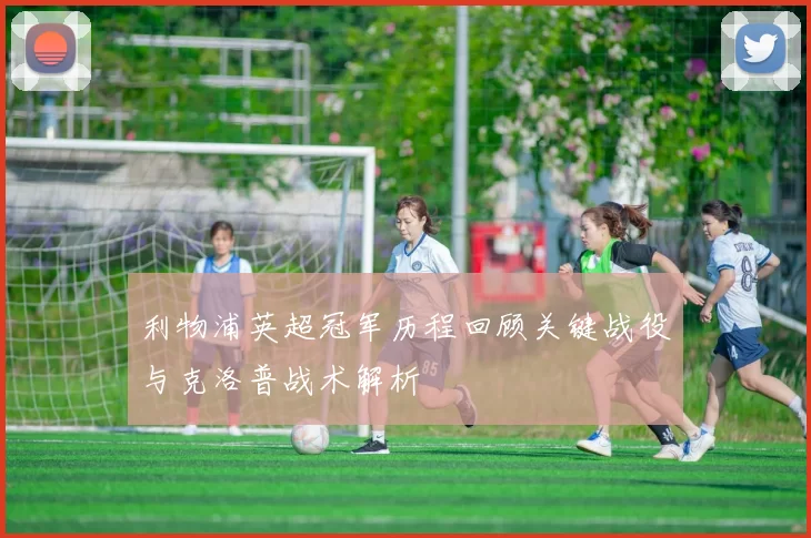利物浦英超冠军历程回顾关键战役与克洛普战术解析
